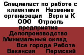 Специалист по работе с клиентами › Название организации ­ Вера и К, ООО › Отрасль предприятия ­ Делопроизводство › Минимальный оклад ­ 27 000 - Все города Работа » Вакансии   . Пермский край,Красновишерск г.